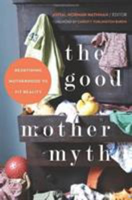 The good mother myth : redefining motherhood to fit reality by 