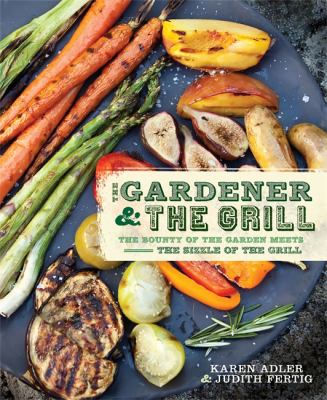 The gardener & the grill : the bounty of the garden meets the sizzle of the grill by Adler, Karen