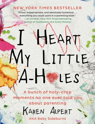 I heart my little a-holes : a bunch of holy-crap moments no on ever told you about parenting by Alpert, Karen