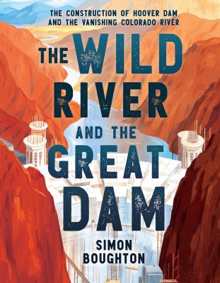 The wild river and the great dam : the construction of Hoover Dam and the vanishing Colorado River by Boughton, Simon