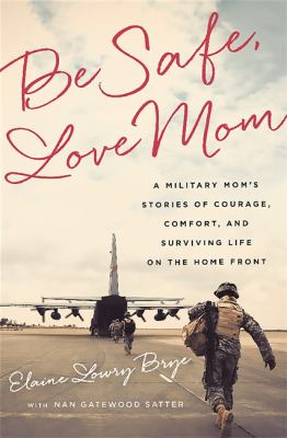 Be safe, love mom : a military mom's stories of courage, comfort, and surviving life on the home front by Brye, Elaine Lowry