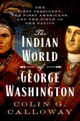The Indian world of George Washington : the first President, the first Americans, and the birth of the nation by Calloway, Colin G. 1953