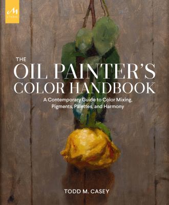 The oil painter's color handbook : a contemporary guide to color mixing, pigments, palettes, and harmony by Casey, Todd M., 1979
