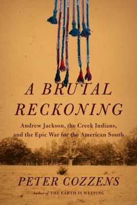 A brutal reckoning : Andrew Jackson, the Creek Indians, and the epic war for the American South by Cozzens, Peter, 1957