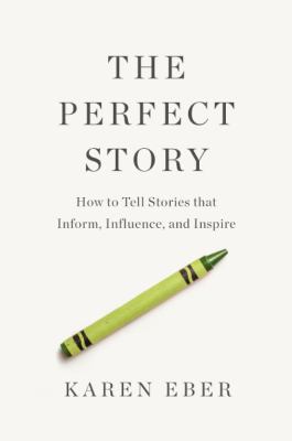 The perfect story : how to tell stories that inform, influence, and inspire by Eber, Karen