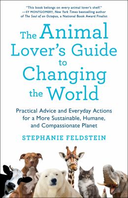 The animal lover's guide to changing the world : practical advice and everyday actions for a more sustainable, humane, and compassionate planet by Feldstein, Stephanie
