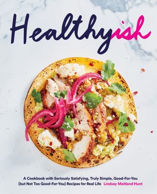 Healthyish : a cookbook with seriously satisfying, truly simple, good-for-you (but not too good-for-you) recipes for real life by Hunt, Lindsay Maitland