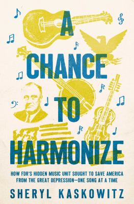 A chance to harmonize : how FDR's hidden music unit sought to save America from the great depression--one song at a time by Kaskowitz, Sheryl
