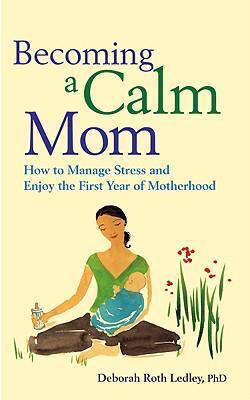 Becoming a calm mom : how to manage stress and enjoy the first year of motherhood by Ledley, Deborah Roth