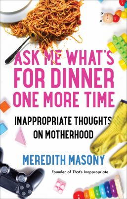 Ask me what's for dinner one more time : inappropriate thoughts on motherhood by Masony, Meredith