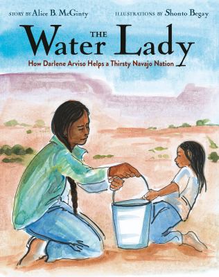 The Water Lady : how Darlene Arviso helps a thirsty Navajo Nation by McGinty, Alice B., 1963