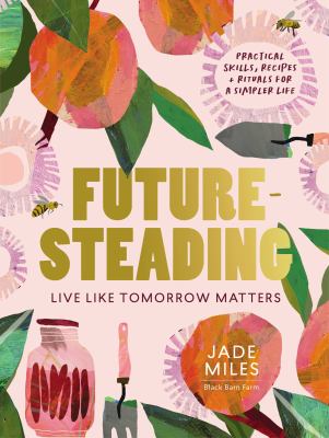 Futuresteading : live like tomorrow matters : practical skills, recipes and rituals for a simpler life by Miles, Jade
