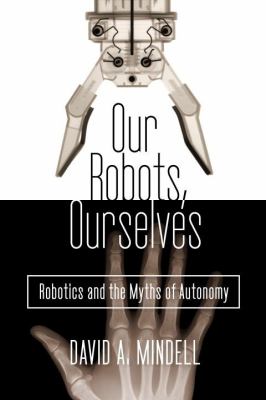 Our robots, ourselves : robotics and the myths of autonomy by Mindell, David A
