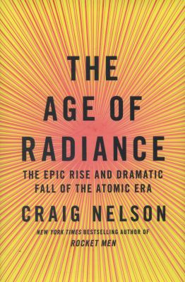 The age of radiance : the epic rise and dramatic fall of the atomic era by Nelson, Craig, 1955