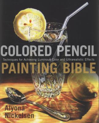 Colored pencil painting bible : techniques for achieving luminous color and ultrarealistic effects by Nickelsen, Alyona