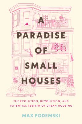 A paradise of small houses : the evolution, devolution, and potential rebirth of urban housing by Podemski, Max
