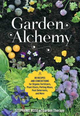 Garden alchemy : 80 recipes and concoctions for organic fertilizers, plant elixirs, potting mixes, pest deterrents, and more by Rose, Stephanie (Gardener)