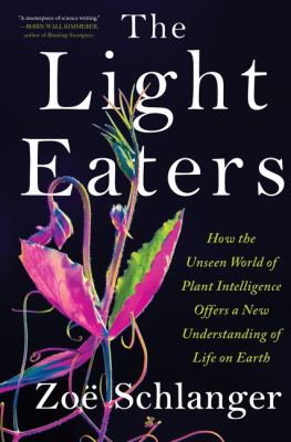 The light eaters : how the unseen world of plant intelligence offers a new understanding of life on Earth by Schlanger, Zoë
