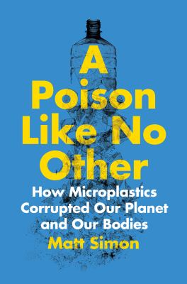 A poison like no other : how microplastics corrupted our planet and our bodies by Simon, Matt